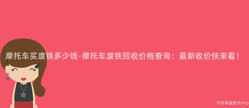 摩托车买废铁多少钱-摩托车废铁回收价格查询：最新收价快来看！