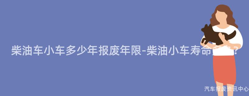 柴油车小车多少年报废年限-柴油小车寿命多久?