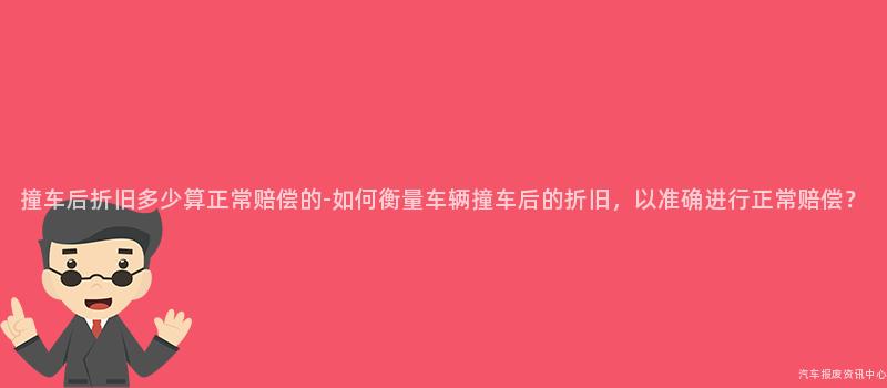 撞车后折旧多少算正常赔偿的-如何衡量车辆撞车后的折旧，以准确进行正常赔偿？