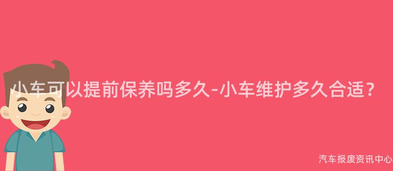 小车可以提前保养吗多久-小车维护多久合适？