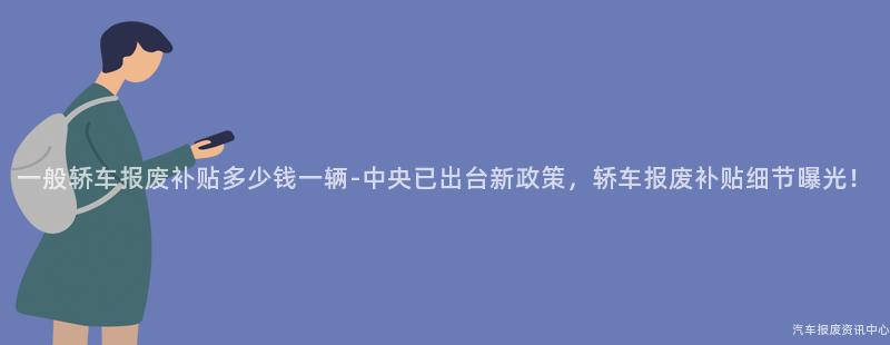 一般轿车报废补贴多少钱一辆-中央已出台新政策，轿车报废补贴细节曝光！