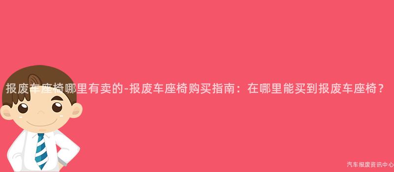 报废车座椅哪里有卖的-报废车座椅购买指南：在哪里能买到报废车座椅？