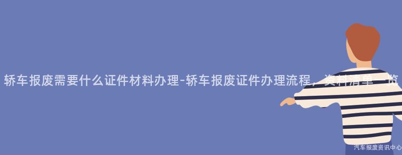 轿车报废需要什么证件材料办理-轿车报废证件办理流程，资料清单一览