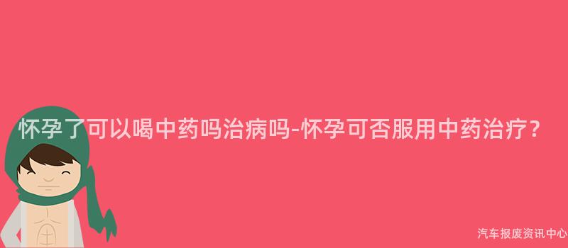 怀孕了可以喝中药吗治病吗-怀孕可否服用中药治疗？