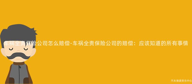 车祸全责保险公司怎么赔偿-车祸全责保险公司的赔偿：应该知道的所有事情