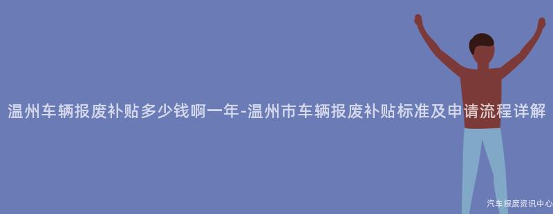 温州车辆报废补贴多少钱啊一年-温州市车辆报废补贴标准及申请流程详解