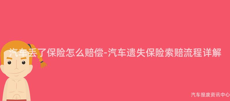 汽车丢了保险怎么赔偿-汽车遗失保险索赔流程详解