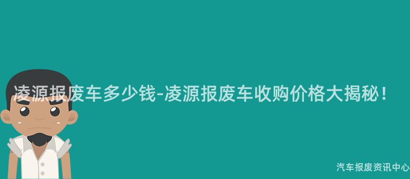凌源报废车多少钱-凌源报废车收购价格大揭秘！