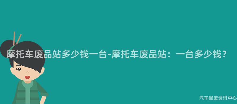 摩托车废品站多少钱一台-摩托车废品站：一台多少钱？