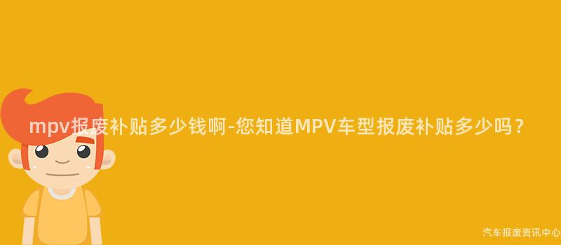 mpv报废补贴多少钱啊-您知道MPV车型报废补贴多少吗？