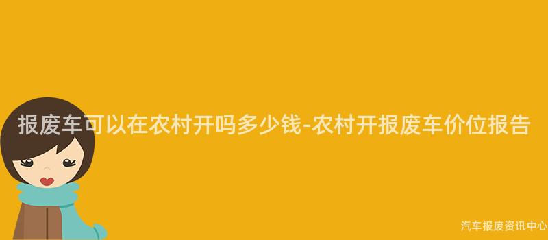 报废车可以在农村开吗多少钱-农村开报废车价位报告