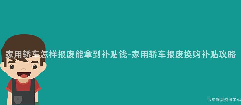 家用轿车怎样报废能拿到补贴钱-家用轿车报废换购补贴攻略
