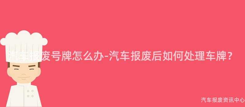 汽车报废号牌怎么办-汽车报废后如何处理车牌？