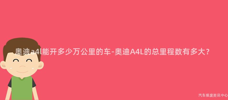 奥迪a4l能开多少万公里的车-奥迪A4L的总里程数有多大？