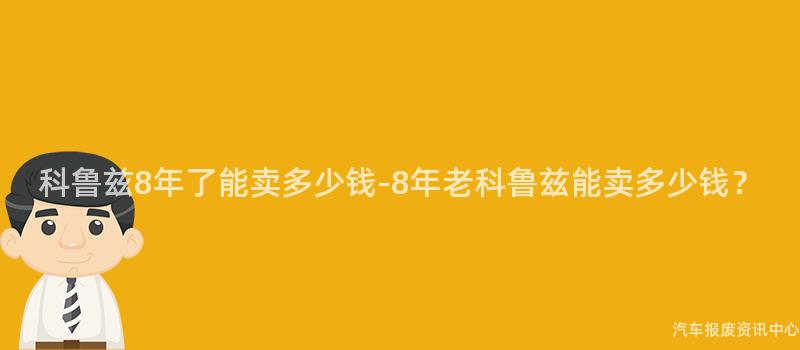 科鲁兹8年了能卖多少钱-8年老科鲁兹能卖多少钱？