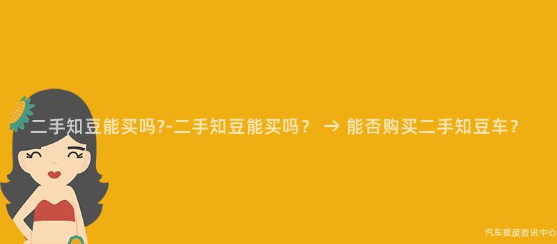二手知豆能买吗?-二手知豆能买吗？ → 能否购买二手知豆车？