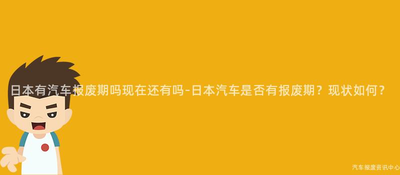 日本有汽车报废期吗现在还有吗-日本汽车是否有报废期？现状如何？