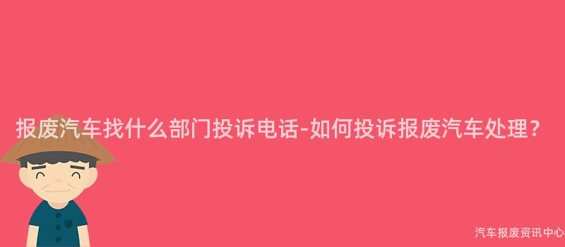 报废汽车找什么部门投诉电话-如何投诉报废汽车处理？