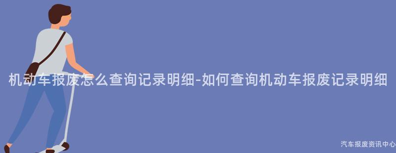 机动车报废怎么查询记录明细-如何查询机动车报废记录明细