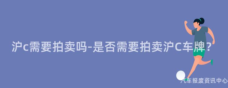 沪c需要拍卖吗-是否需要拍卖沪C车牌？