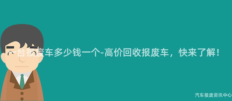一台报废车多少钱一个-高价回收报废车，快来了解！