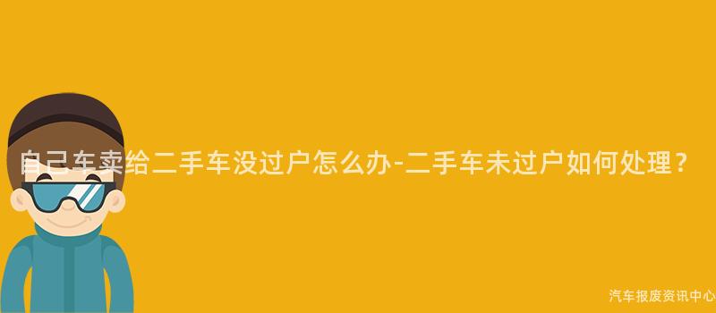 自己车卖给二手车没过户怎么办-二手车未过户如何处理？
