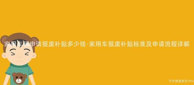 家用车辆申请报废补贴多少钱-家用车报废补贴标准及申请流程详解