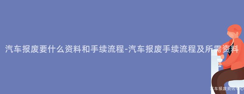 汽车报废要什么资料和手续流程-汽车报废手续流程及所需资料