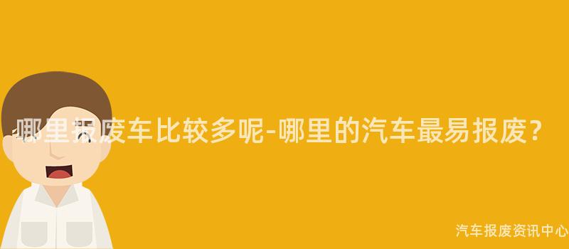 哪里报废车比较多呢-哪里的汽车最易报废？