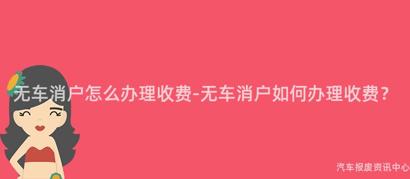 无车消户怎么办理收费-无车消户如何办理收费？