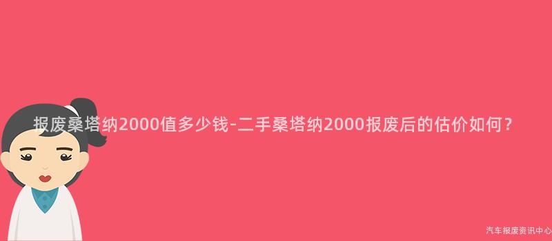 报废桑塔纳2000值多少钱-二手桑塔纳2000报废后的估价如何？