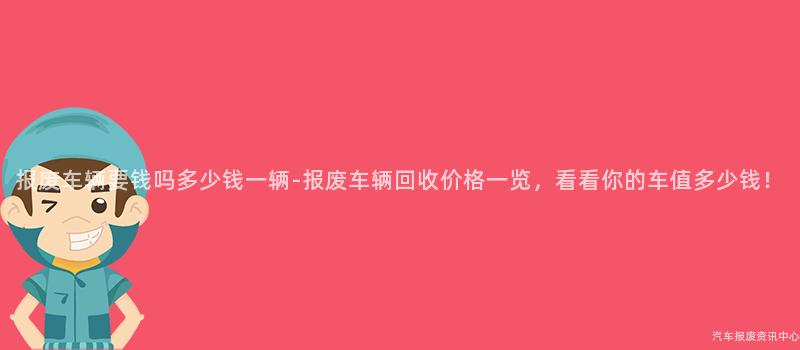 报废车辆要钱吗多少钱一辆-报废车辆回收价格一览，看看你的车值多少钱！