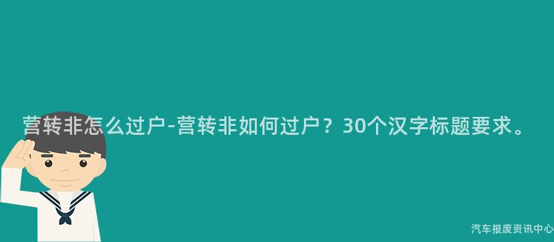 营转非怎么过户-营转非如何过户？30个汉字标题要求。