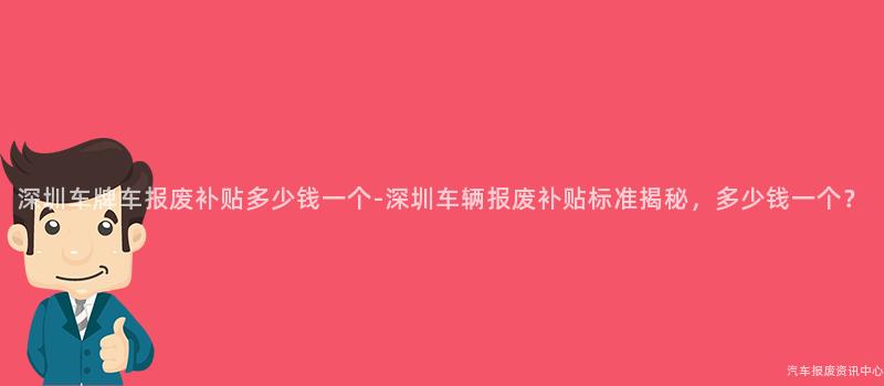 深圳车牌车报废补贴多少钱一个-深圳车辆报废补贴标准揭秘，多少钱一个？