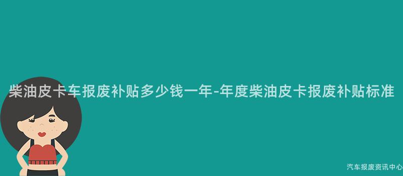 柴油皮卡车报废补贴多少钱一年-年度柴油皮卡报废补贴标准