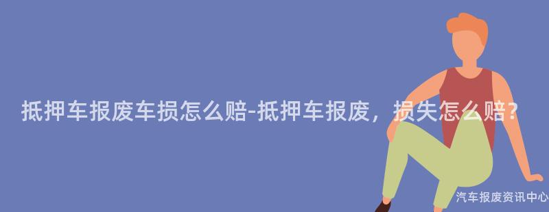 抵押车报废车损怎么赔-抵押车报废，损失怎么赔？