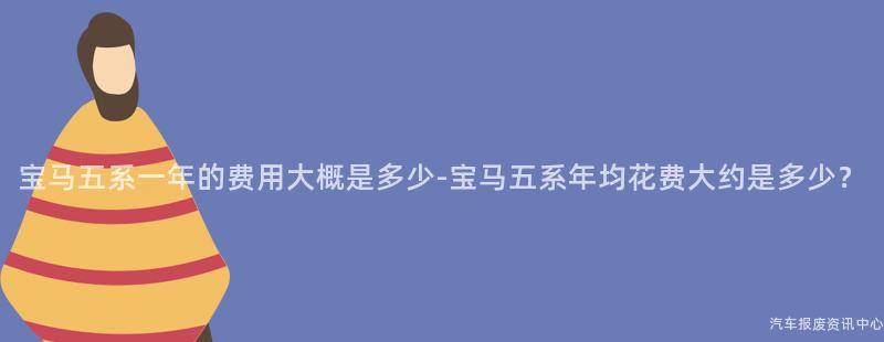 宝马五系一年的费用大概是多少-宝马五系年均花费大约是多少？