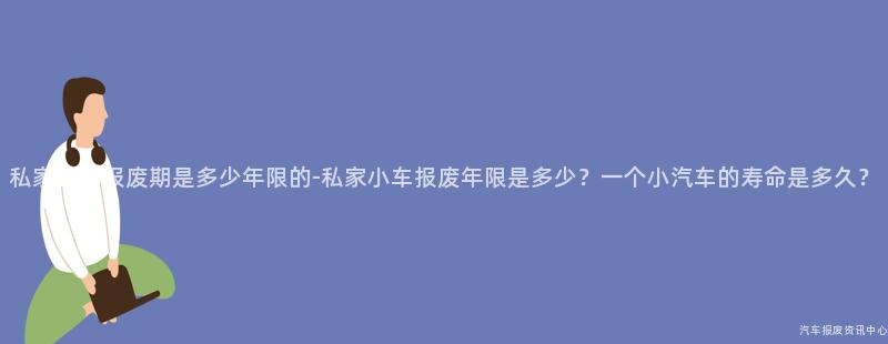 私家小车报废期是多少年限的-私家小车报废年限是多少？一个小汽车的寿命是多久？