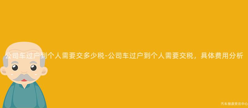 公司车过户到个人需要交多少税-公司车过户到个人需要交税，具体费用分析