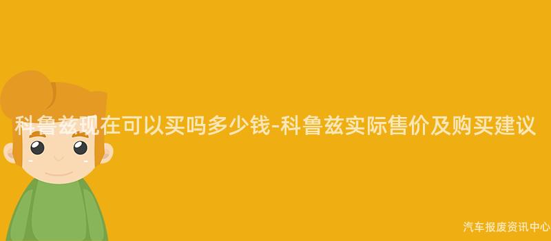 科鲁兹现在可以买吗多少钱-科鲁兹实际售价及购买建议