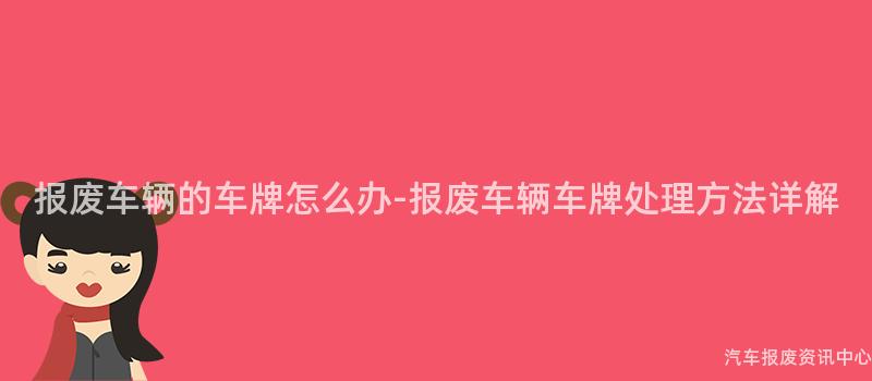 报废车辆的车牌怎么办-报废车辆车牌处理方法详解