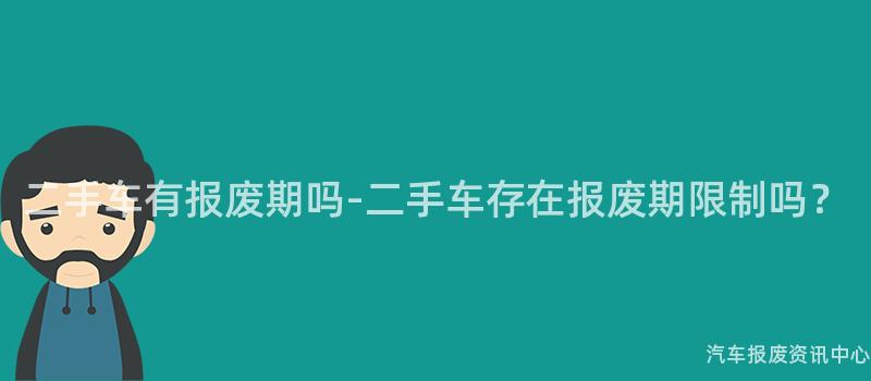 二手车有报废期吗-二手车存在报废期限制吗？