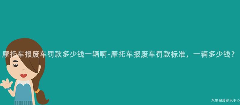 摩托车报废车罚款多少钱一辆啊-摩托车报废车罚款标准，一辆多少钱？