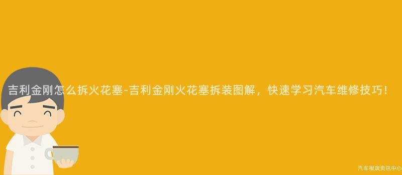 吉利金刚怎么拆火花塞-吉利金刚火花塞拆装图解，快速学习汽车维修技巧！