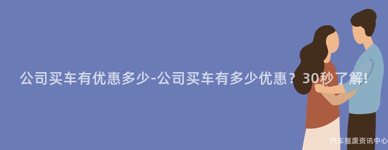 公司买车有优惠多少-公司买车有多少优惠？30秒了解!