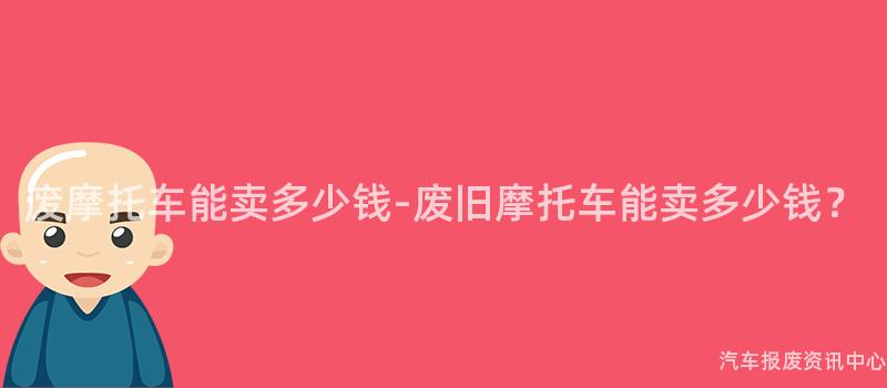 废摩托车能卖多少钱-废旧摩托车能卖多少钱？