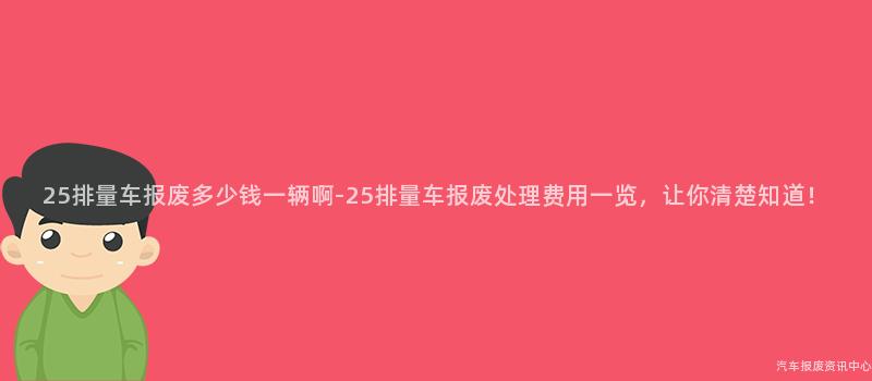 25排量车报废多少钱一辆啊-25排量车报废处理费用一览，让你清楚知道！