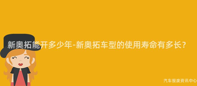 新奥拓能开多少年-新奥拓车型的使用寿命有多长？