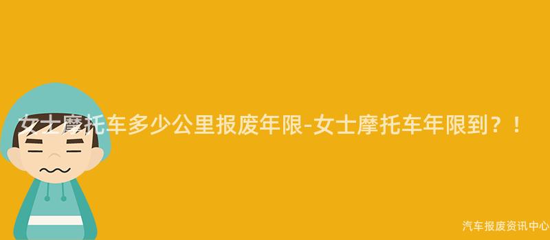 女士摩托车多少公里报废年限-女士摩托车年限到？！