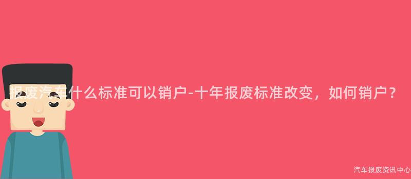 报废汽车什么标准可以销户-十年报废标准改变，如何销户？